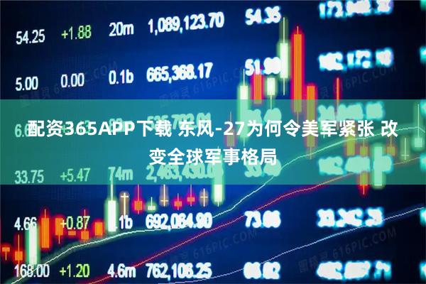 配资365APP下载 东风-27为何令美军紧张 改变全球军事格局