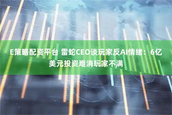 E策略配资平台 雷蛇CEO谈玩家反AI情绪：6亿美元投资难消玩家不满
