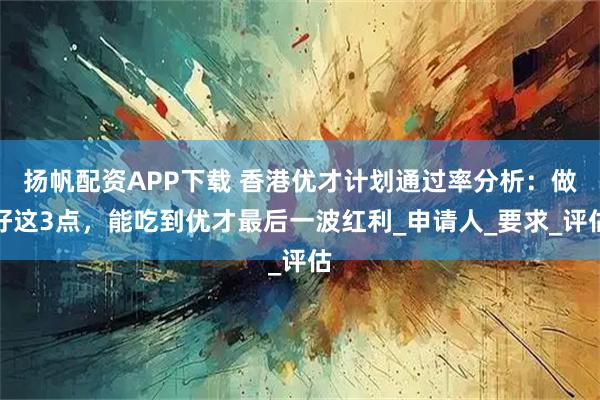 扬帆配资APP下载 香港优才计划通过率分析：做好这3点，能吃到优才最后一波红利_申请人_要求_评估