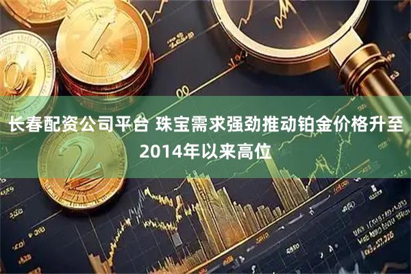长春配资公司平台 珠宝需求强劲推动铂金价格升至2014年以来高位