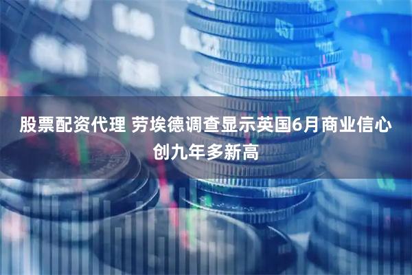 股票配资代理 劳埃德调查显示英国6月商业信心创九年多新高