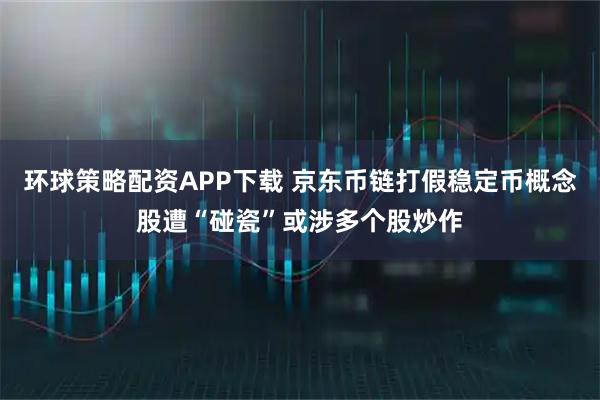 环球策略配资APP下载 京东币链打假稳定币概念股遭“碰瓷”或涉多个股炒作