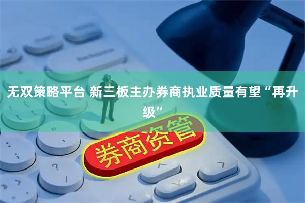 无双策略平台 新三板主办券商执业质量有望“再升级”