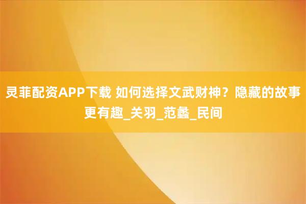 灵菲配资APP下载 如何选择文武财神？隐藏的故事更有趣_关羽_范蠡_民间