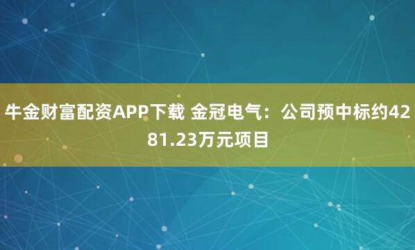 牛金财富配资APP下载 金冠电气：公司预中标约4281.23万元项目