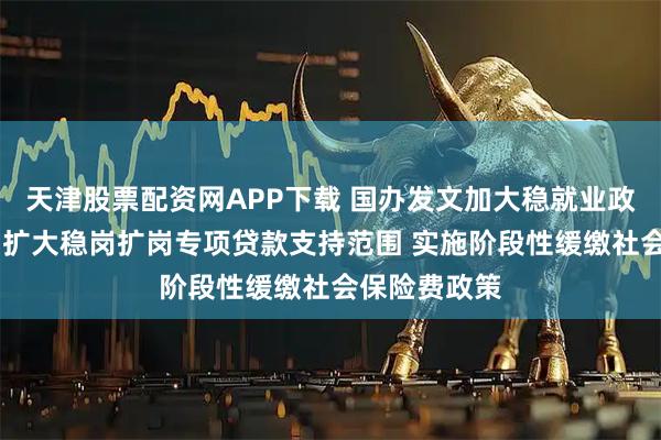 天津股票配资网APP下载 国办发文加大稳就业政策支持力度 扩大稳岗扩岗专项贷款支持范围 实施阶段性缓缴社会保险费政策