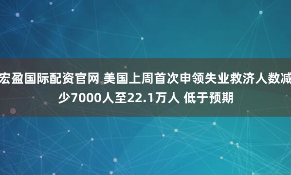 宏盈国际配资官网 美国上周首次申领失业救济人数减少7000人至22.1万人 低于预期