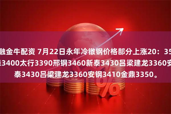 融金牛配资 7月22日永年冷镦钢价格部分上涨20：35K永年送到价格 澳森3400太行3390邢钢3460新泰3430吕梁建龙3360安钢3410金鼎3350。