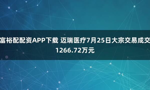富裕配配资APP下载 迈瑞医疗7月25日大宗交易成交1266.72万元