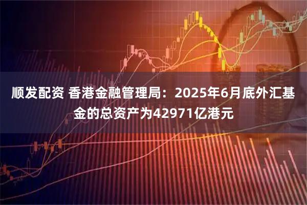顺发配资 香港金融管理局：2025年6月底外汇基金的总资产为42971亿港元