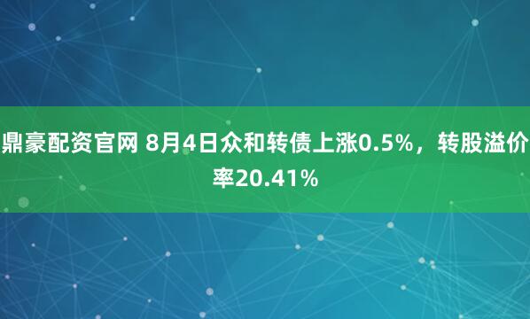 鼎豪配资官网 8月4日众和转债上涨0.5%，转股溢价率20.41%