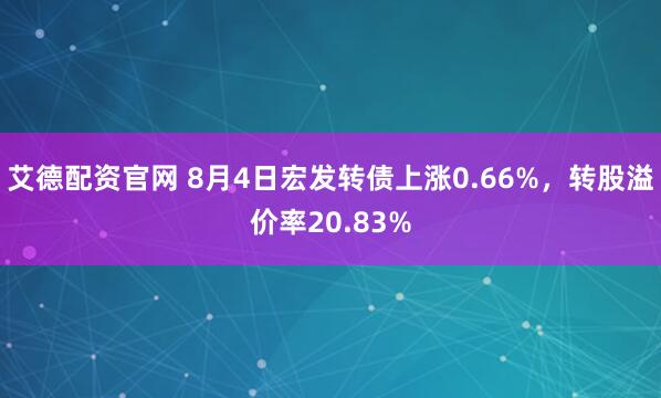 艾德配资官网 8月4日宏发转债上涨0.66%，转股溢价率20.83%
