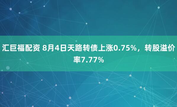 汇巨福配资 8月4日天路转债上涨0.75%，转股溢价率7.77%