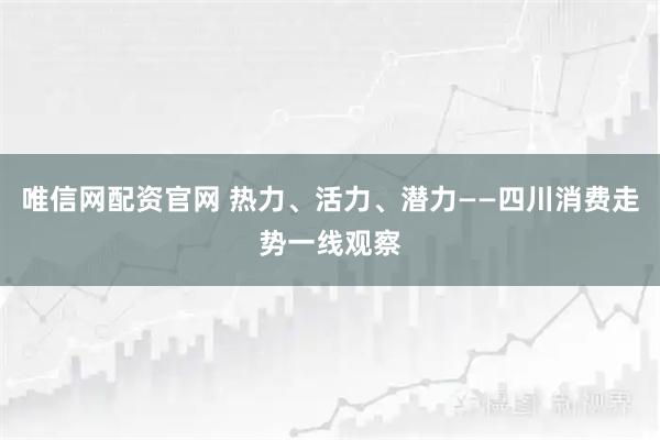 唯信网配资官网 热力、活力、潜力——四川消费走势一线观察