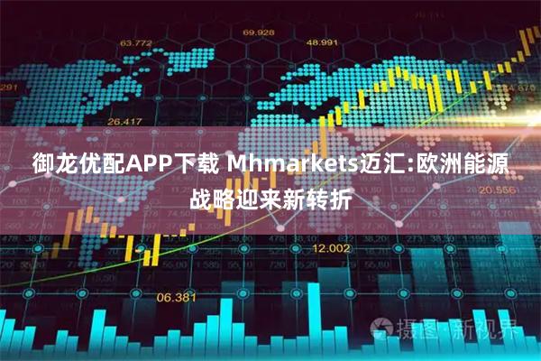 御龙优配APP下载 Mhmarkets迈汇:欧洲能源战略迎来新转折