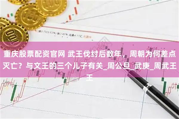 重庆股票配资官网 武王伐纣后数年，周朝为何差点灭亡？与文王的三个儿子有关_周公旦_武庚_周武王