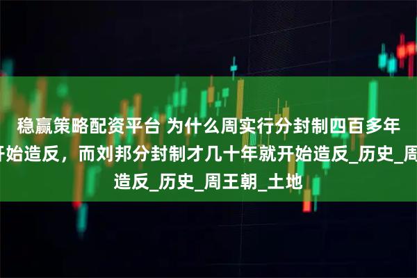 稳赢策略配资平台 为什么周实行分封制四百多年后诸侯才开始造反，而刘邦分封制才几十年就开始造反_历史_周王朝_土地