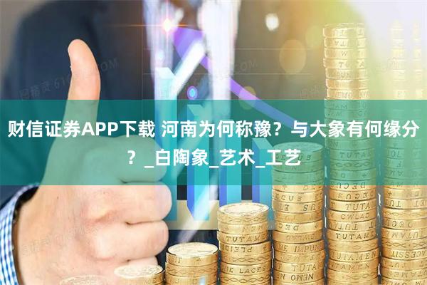 财信证券APP下载 河南为何称豫？与大象有何缘分？_白陶象_艺术_工艺