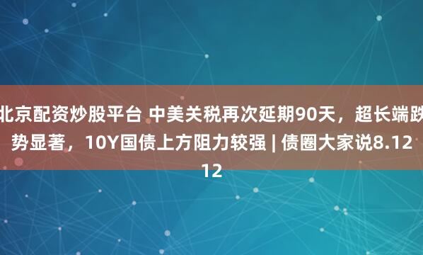 北京配资炒股平台 中美关税再次延期90天，超长端跌势显著，10Y国债上方阻力较强 | 债圈大家说8.12