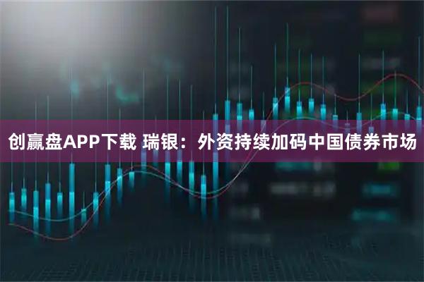 创赢盘APP下载 瑞银：外资持续加码中国债券市场