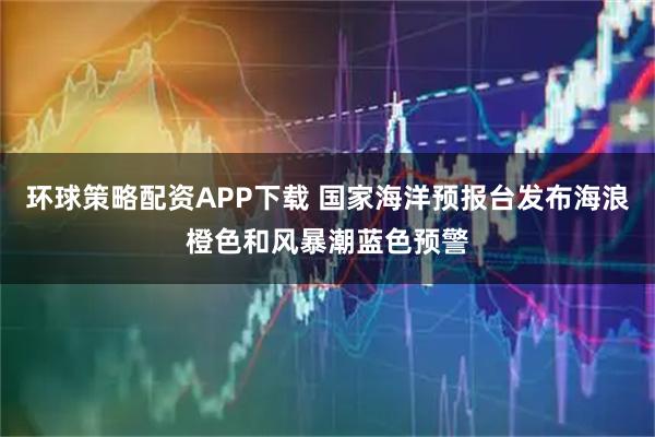 环球策略配资APP下载 国家海洋预报台发布海浪橙色和风暴潮蓝色预警