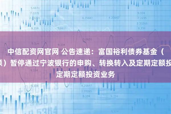 中信配资网官网 公告速递：富国裕利债券基金（C类份额）暂停通过宁波银行的申购、转换转入及定期定额投资业务
