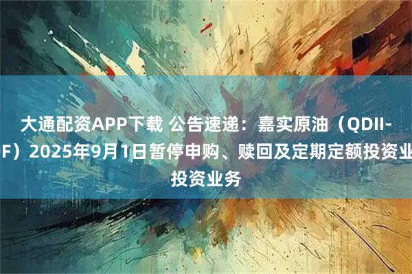 大通配资APP下载 公告速递：嘉实原油（QDII-LOF）2025年9月1日暂停申购、赎回及定期定额投资业务