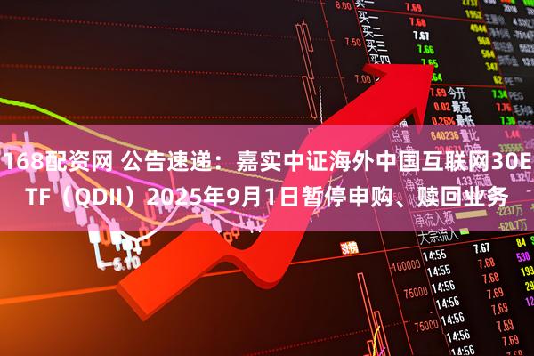 168配资网 公告速递：嘉实中证海外中国互联网30ETF（QDII）2025年9月1日暂停申购、赎回业务