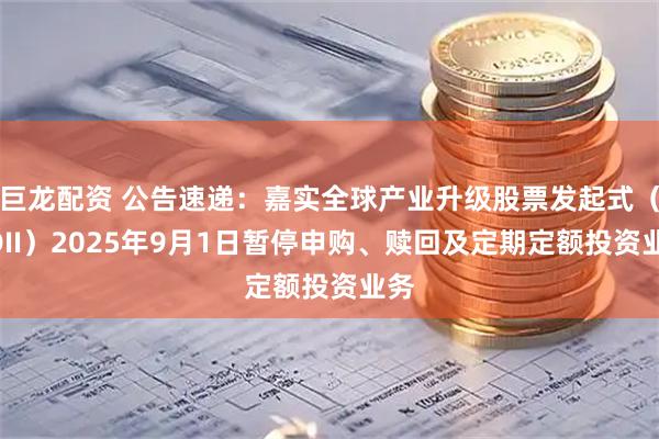 巨龙配资 公告速递：嘉实全球产业升级股票发起式（QDII）2025年9月1日暂停申购、赎回及定期定额投资业务