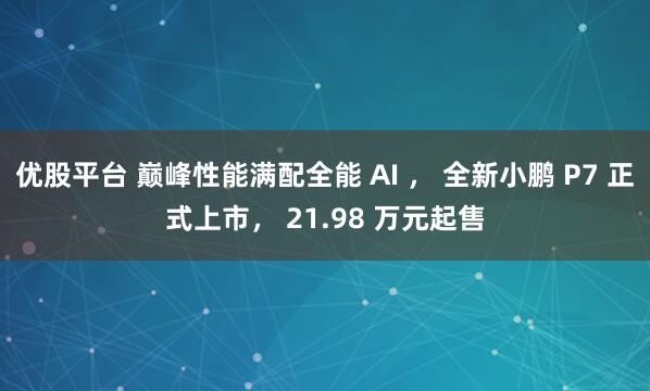 优股平台 巅峰性能满配全能 AI ， 全新小鹏 P7 正式上市， 21.98 万元起售