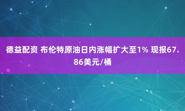 德益配资 布伦特原油日内涨幅扩大至1% 现报67.86美元/桶