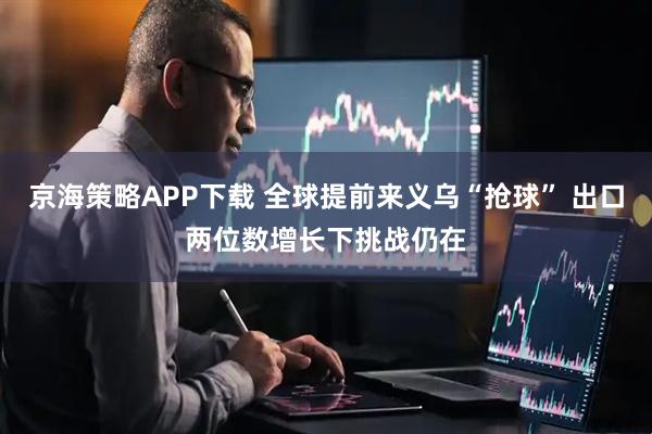 京海策略APP下载 全球提前来义乌“抢球” 出口两位数增长下挑战仍在