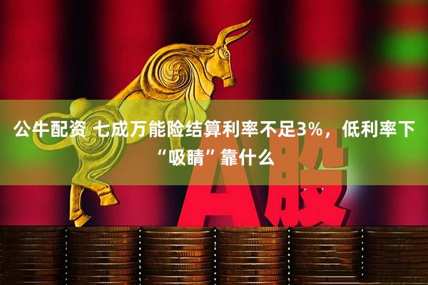 公牛配资 七成万能险结算利率不足3%，低利率下“吸睛”靠什么