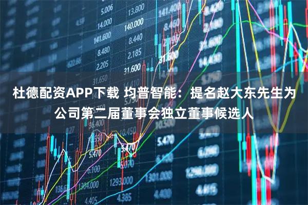 杜德配资APP下载 均普智能：提名赵大东先生为公司第二届董事会独立董事候选人