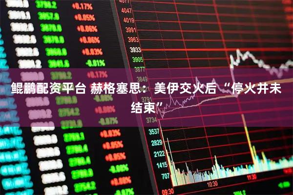 鲲鹏配资平台 赫格塞思：美伊交火后 “停火并未结束”