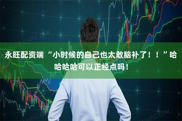 永旺配资端 “小时候的自己也太敢脑补了！！”哈哈哈哈可以正经点吗！
