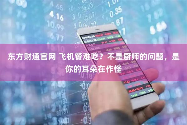 东方财通官网 飞机餐难吃？不是厨师的问题，是你的耳朵在作怪